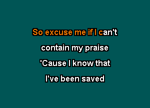 So excuse me ifl can't

contain my praise

'Cause I know that

I've been saved