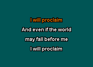 I will proclaim
And even ifthe world

may fall before me

I will proclaim