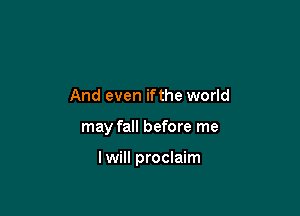 And even ifthe world

may fall before me

I will proclaim