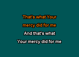 That's what Your
mercy did for me
And that's what

Your mercy did for me