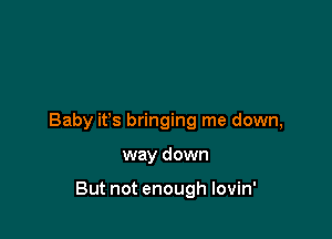 Baby ifs bringing me down,

way down

But not enough lovin'