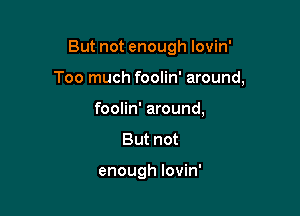 But not enough lovin'

Too much foolin' around,

foolin' around,
anm

enough lovin'