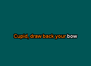 Cupid, draw back your bow