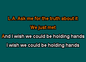 L.A. Ask me for the truth about it
Wejust met
And I wish we could be holding hands

lwish we could be holding hands