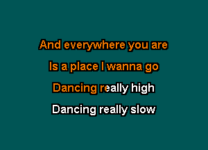 And everywhere you are

Is a place lwanna go
Dancing really high

Dancing really slow