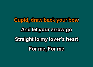 Cupid, draw back your bow

And let your arrow go
Straight to my lover's heart

For me, For me