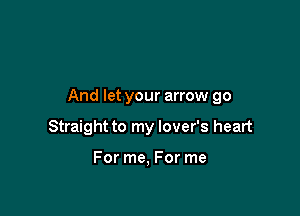 And let your arrow go

Straight to my lover's heart

For me, For me