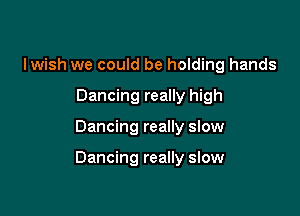 Iwish we could be holding hands
Dancing really high

Dancing really slow

Dancing really slow