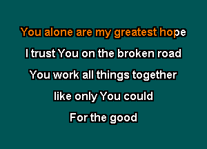 You alone are my greatest hope

ltrust You on the broken road

You work all things together

like only You could

For the good