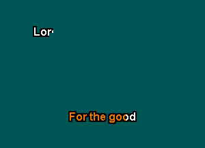 For the good