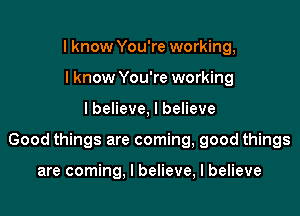 I know You're working,
I know You're working

lbelieve, I believe

Good things are coming, good things

are coming, I believe, I believe