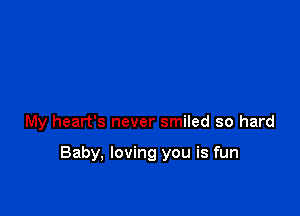 My heart's never smiled so hard

Baby, loving you is fun