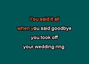 You said it all

when you said goodbye

you took off

your wedding ring.