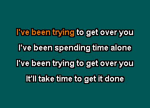 I've been trying to get over you

I've been spending time alone

I've been trying to get over you

It'll take time to get it done