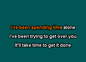 I've been spending time alone

I've been trying to get over you

It'll take time to get it done