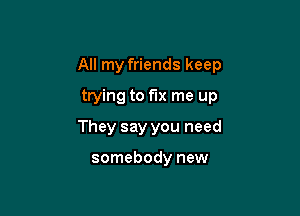 All my friends keep

trying to fix me up
They say you need

somebody new