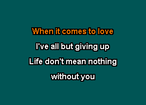 When it comes to love

I've all but giving up

Life don't mean nothing

without you