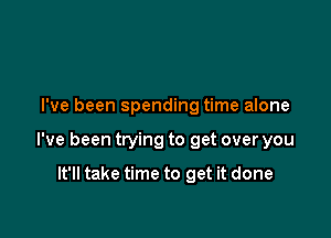 I've been spending time alone

I've been trying to get over you

It'll take time to get it done