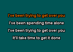 I've been trying to get over you

I've been spending time alone

I've been trying to get over you

It'll take time to get it done