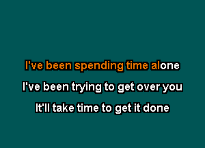 I've been spending time alone

I've been trying to get over you

It'll take time to get it done