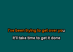 I've been trying to get over you

It'll take time to get it done