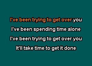 I've been trying to get over you

I've been spending time alone

I've been trying to get over you

It'll take time to get it done