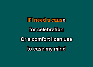 lfl need a cause
for celebration

Or a comfort I can use

to ease my mind