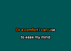 Or a comfort I can use

to ease my mind