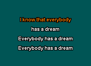 I know that everybody

has a dream
Everybody has a dream
Everybody has a dream