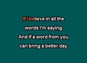 lfl believe in all the

words I'm saying

And if a word from you

can bring a better day