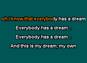 oh i know that everybody has a dream
Everybody has a dream...
Everybody has a dream...

And this is my dream, my own