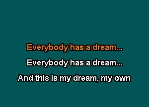 Everybody has a dream...
Everybody has a dream...

And this is my dream, my own