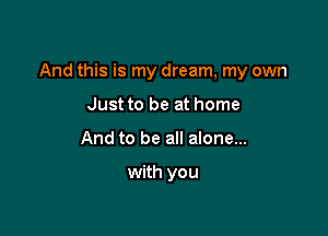 And this is my dream, my own

Just to be at home
And to be all alone...

with you