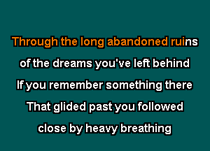 Through the long abandoned ruins
of the dreams you've left behind
lfyou remember something there
That glided past you followed
close by heavy breathing