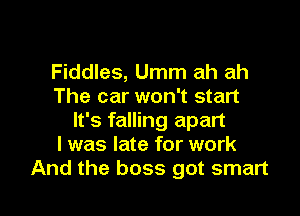 Fiddles, Umm ah ah
The car won't start

It's falling apart
I was late for work
And the boss got smart