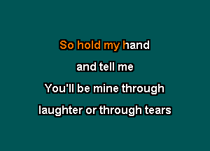 80 hold my hand

and tell me

You'll be mine through

laughter or through tears