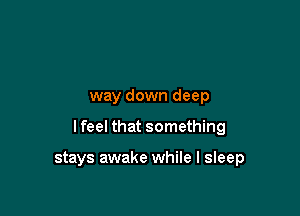 way down deep

I feel that something

stays awake while I sleep