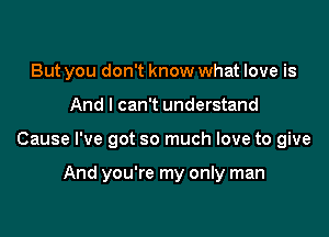 But you don't know what love is
And I can't understand

Cause I've got so much love to give

And you're my only man