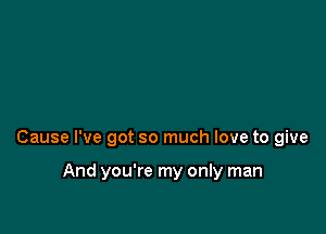 Cause I've got so much love to give

And you're my only man