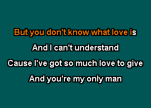 But you don't know what love is
And I can't understand

Cause I've got so much love to give

And you're my only man