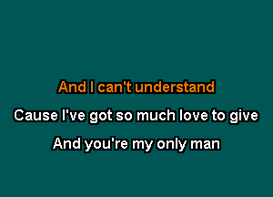 And I can't understand

Cause I've got so much love to give

And you're my only man