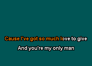 Cause I've got so much love to give

And you're my only man