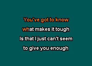 You've got to know

what makes it tough

Is that ljust can't seem

to give you enough