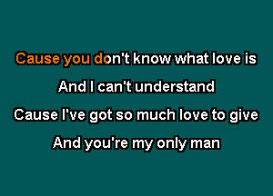 Cause you don't know what love is
And I can't understand

Cause I've got so much love to give

And you're my only man