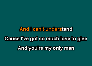 And I can't understand

Cause I've got so much love to give

And you're my only man