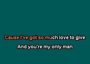 Cause I've got so much love to give

And you're my only man