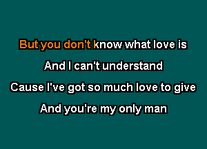 But you don't know what love is
And I can't understand

Cause I've got so much love to give

And you're my only man