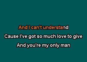 And I can't understand

Cause I've got so much love to give

And you're my only man