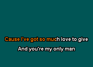 Cause I've got so much love to give

And you're my only man