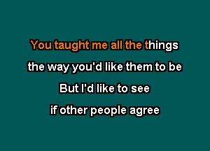 You taught me all the things
the way you'd like them to be
But I'd like to see

if other people agree